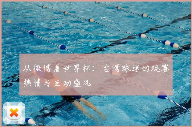 从微博看世界杯:台湾球迷的观赛热情与互动盛况