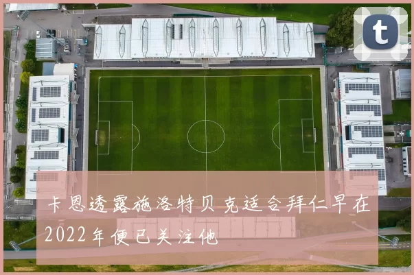 卡恩透露施洛特贝克适合拜仁早在2022年便已关注他