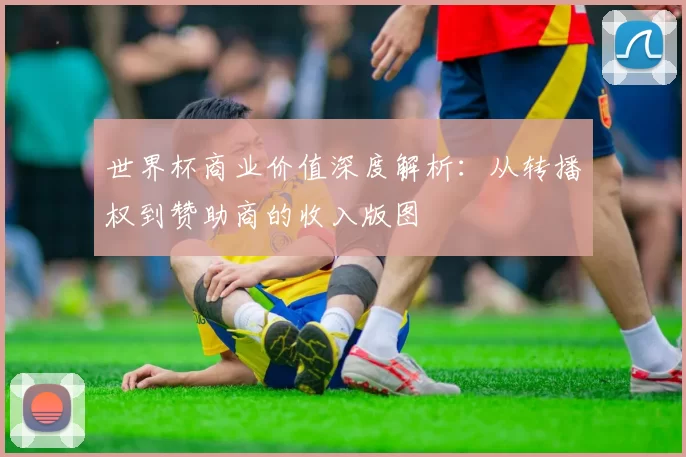 世界杯商业价值深度解析:从转播权到赞助商的收入版图