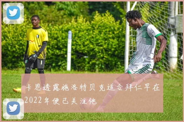 卡恩透露施洛特贝克适合拜仁早在2022年便已关注他