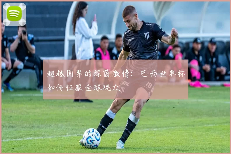 超越国界的绿茵激情:巴西世界杯如何征服全球观众