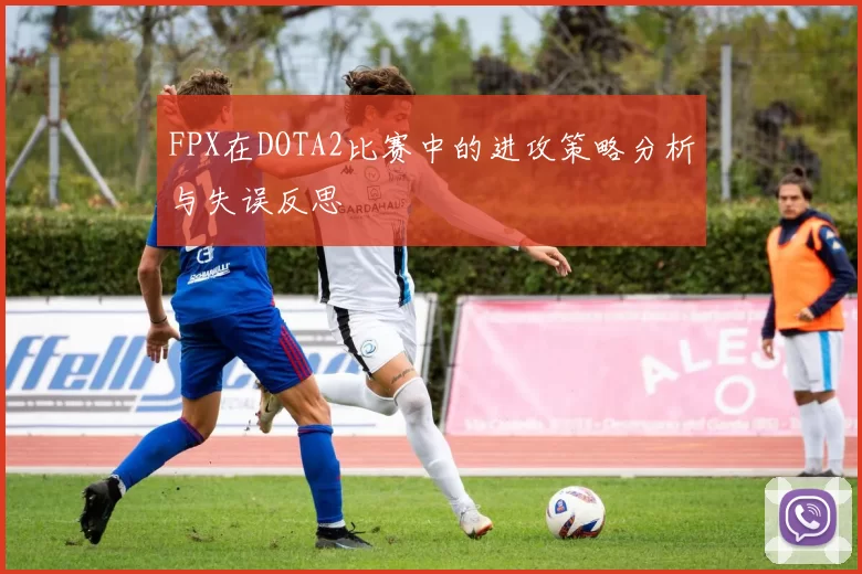 FPX在DOTA2比赛中的进攻策略分析与失误反思