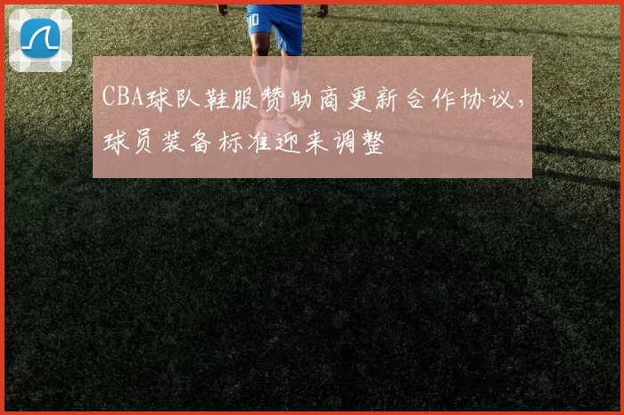 CBA球队鞋服赞助商更新合作协议,球员装备标准迎来调整
