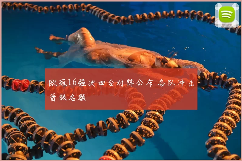 欧冠16强次回合对阵公布 各队冲击晋级名额