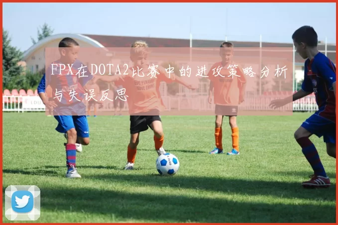 FPX在DOTA2比赛中的进攻策略分析与失误反思