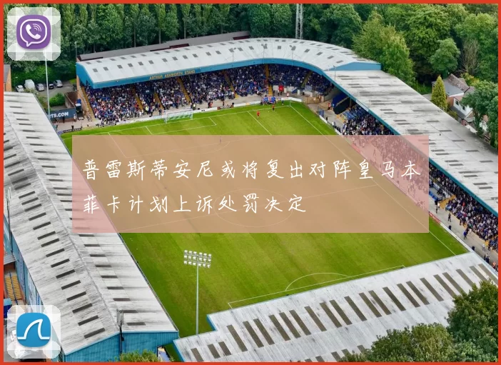 普雷斯蒂安尼或将复出对阵皇马本菲卡计划上诉处罚决定
