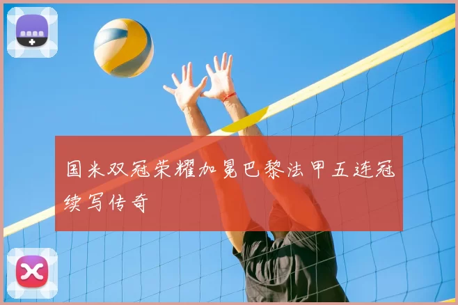 国米双冠荣耀加冕巴黎法甲五连冠续写传奇