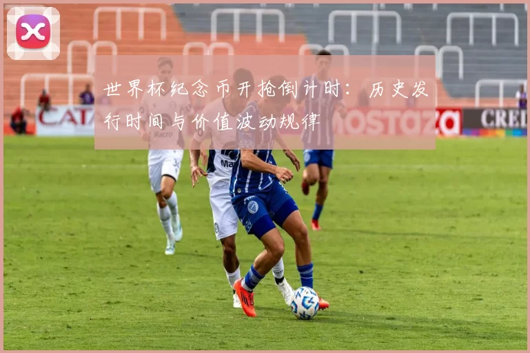 世界杯纪念币开抢倒计时:历史发行时间与价值波动规律