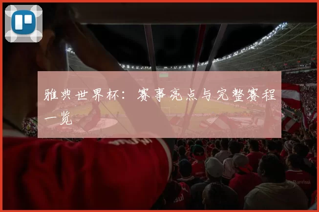 雅典世界杯:赛事亮点与完整赛程一览