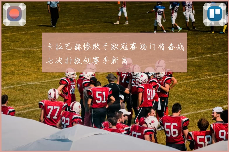 卡拉巴赫惨败于欧冠赛场门将奋战七次扑救创赛季新高