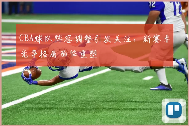 CBA球队阵容调整引发关注，新赛季竞争格局面临重塑