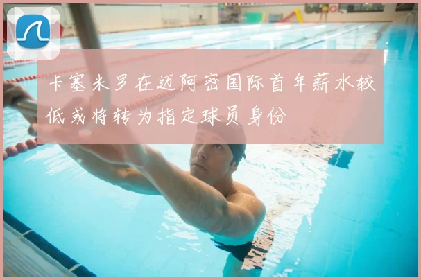卡塞米罗在迈阿密国际首年薪水较低或将转为指定球员身份