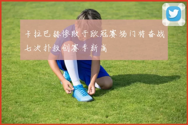 卡拉巴赫惨败于欧冠赛场门将奋战七次扑救创赛季新高