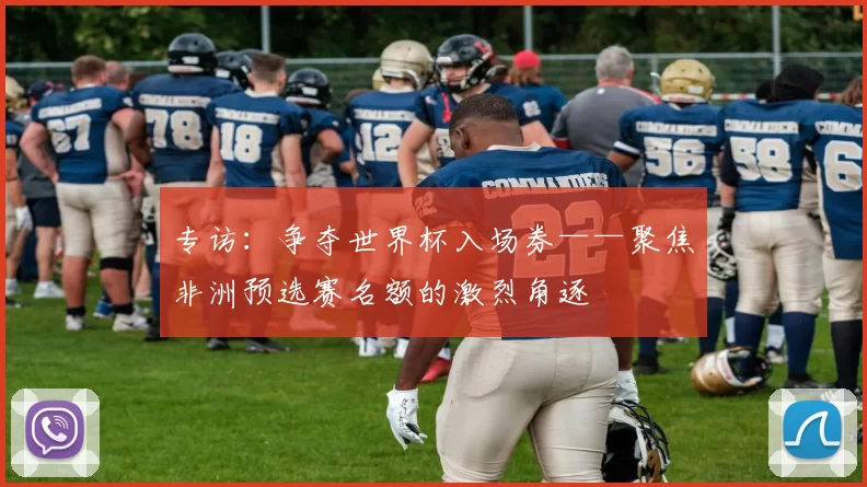 专访:争夺世界杯入场券——聚焦非洲预选赛名额的激烈角逐