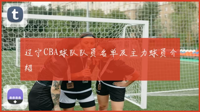 辽宁CBA球队队员名单及主力球员介绍