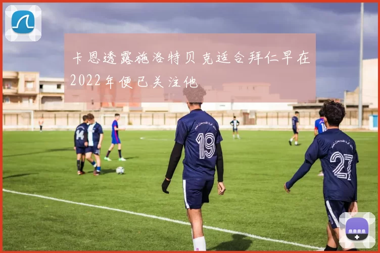 卡恩透露施洛特贝克适合拜仁早在2022年便已关注他