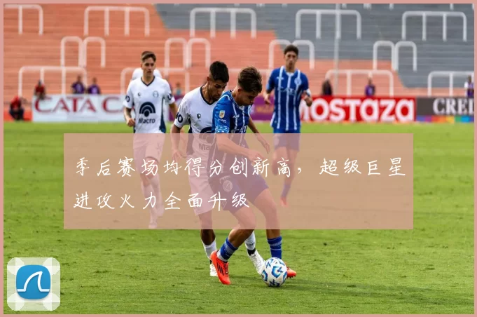 季后赛场均得分创新高,超级巨星进攻火力全面升级