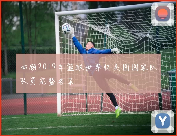 回顾2019年篮球世界杯美国国家队队员完整名录