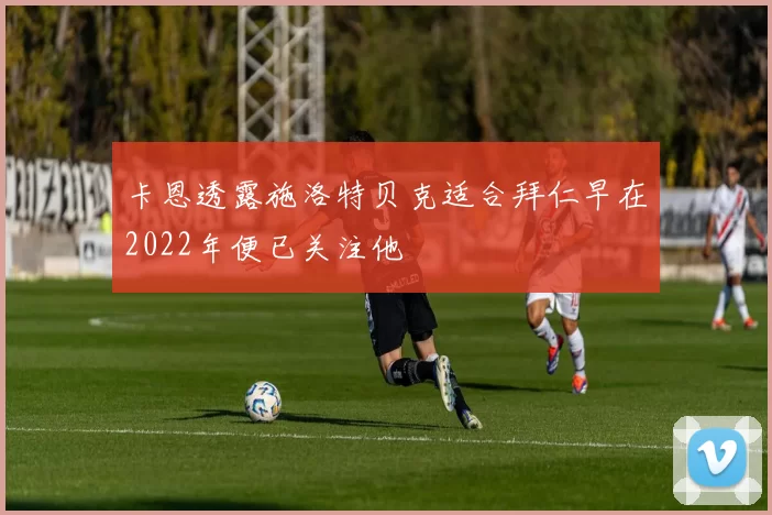 卡恩透露施洛特贝克适合拜仁早在2022年便已关注他