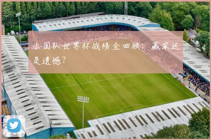 法国队世界杯战绩全回顾:赢家还是遗憾?