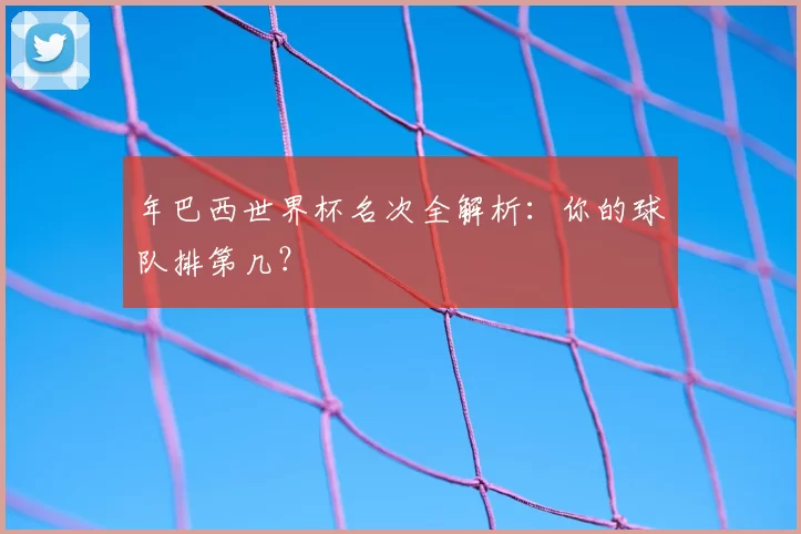 年巴西世界杯名次全解析:你的球队排第几?