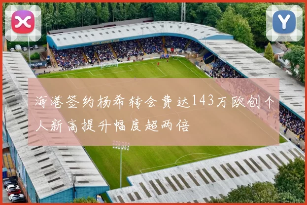 海港签约杨希转会费达143万欧创个人新高提升幅度超两倍