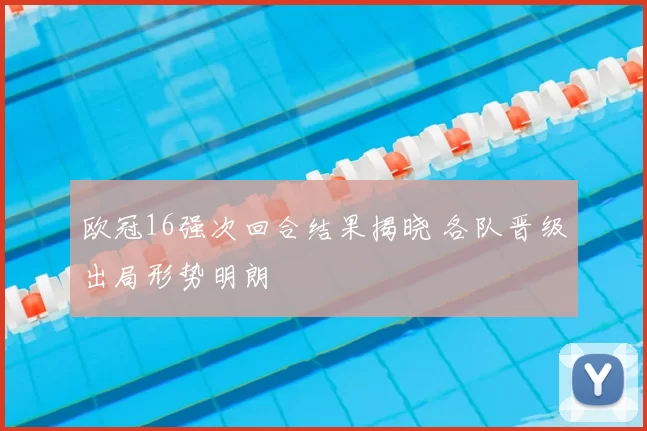 欧冠16强次回合结果揭晓 各队晋级出局形势明朗