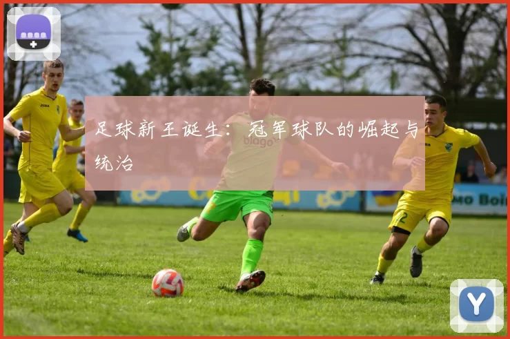 足球新王诞生:冠军球队的崛起与统治