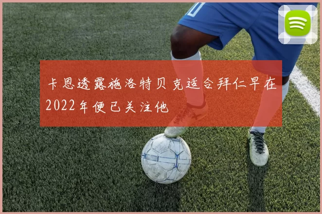 卡恩透露施洛特贝克适合拜仁早在2022年便已关注他