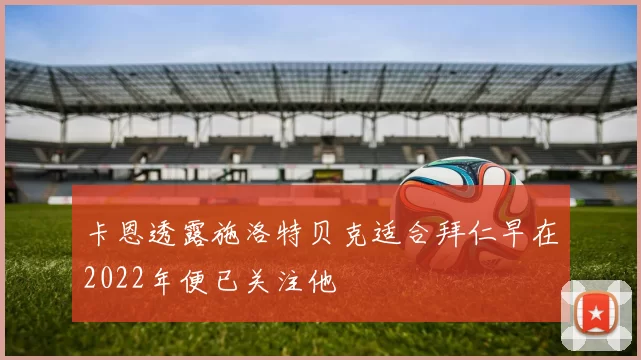 卡恩透露施洛特贝克适合拜仁早在2022年便已关注他