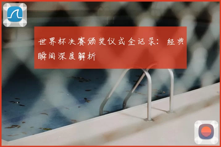 世界杯决赛颁奖仪式全记录:经典瞬间深度解析