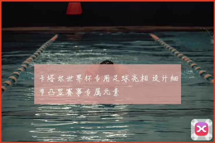 卡塔尔世界杯专用足球亮相 设计细节凸显赛事专属元素