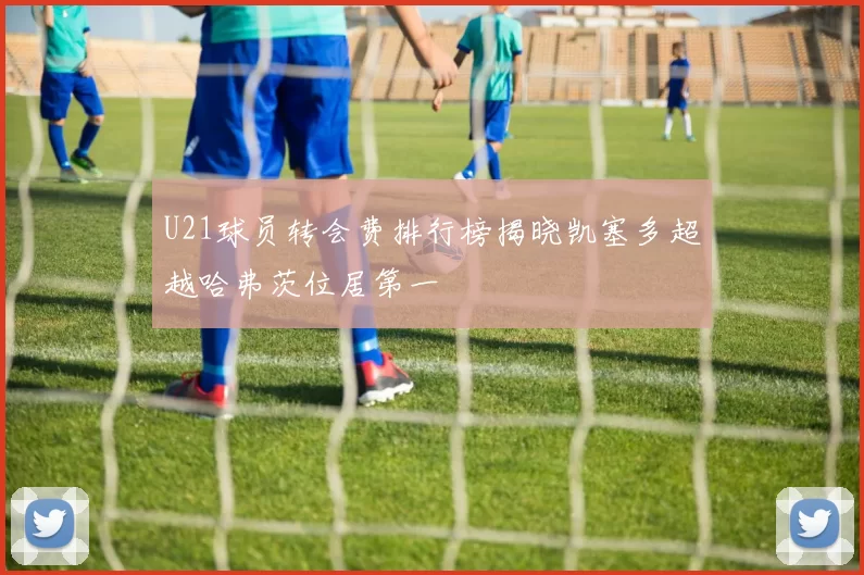 U21球员转会费排行榜揭晓凯塞多超越哈弗茨位居第一