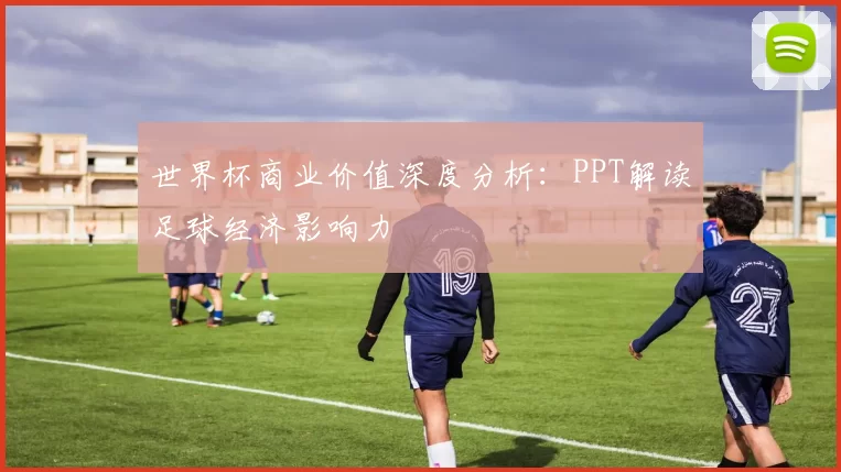 世界杯商业价值深度分析:PPT解读足球经济影响力