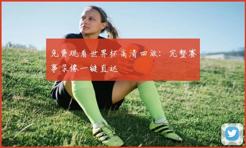 免费观看世界杯高清回放:完整赛事录像一键直达