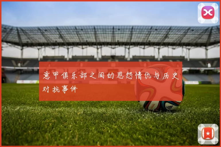 意甲俱乐部之间的恩怨情仇与历史对抗事件