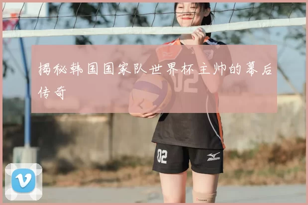 揭秘韩国国家队世界杯主帅的幕后传奇
