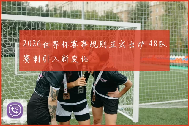 2026世界杯赛事规则正式出炉 48队赛制引入新变化