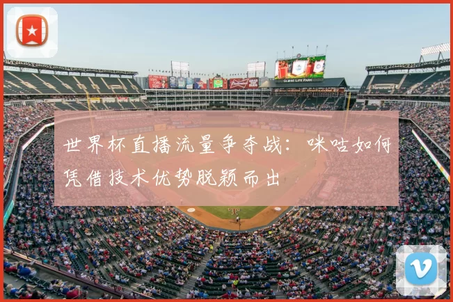 世界杯直播流量争夺战：咪咕如何凭借技术优势脱颖而出
