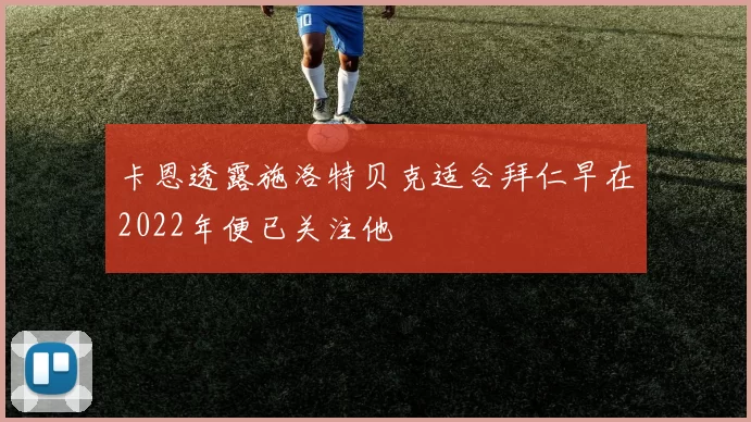 卡恩透露施洛特贝克适合拜仁早在2022年便已关注他