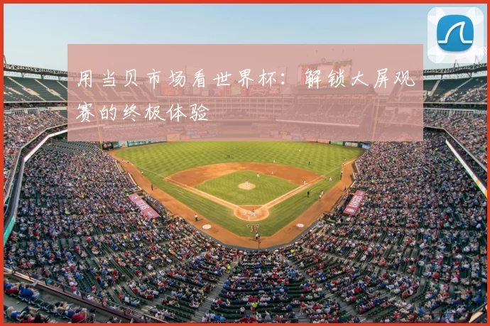 用当贝市场看世界杯:解锁大屏观赛的终极体验