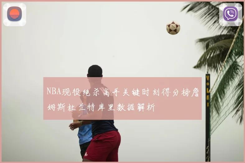NBA现役绝杀高手关键时刻得分榜詹姆斯杜兰特库里数据解析