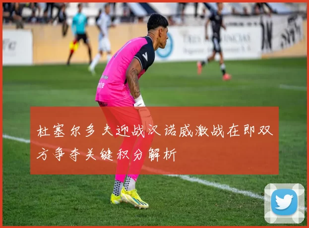 杜塞尔多夫迎战汉诺威激战在即双方争夺关键积分解析