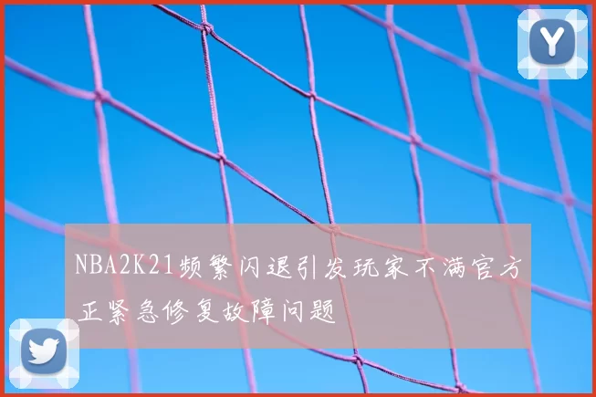 NBA2K21频繁闪退引发玩家不满官方正紧急修复故障问题
