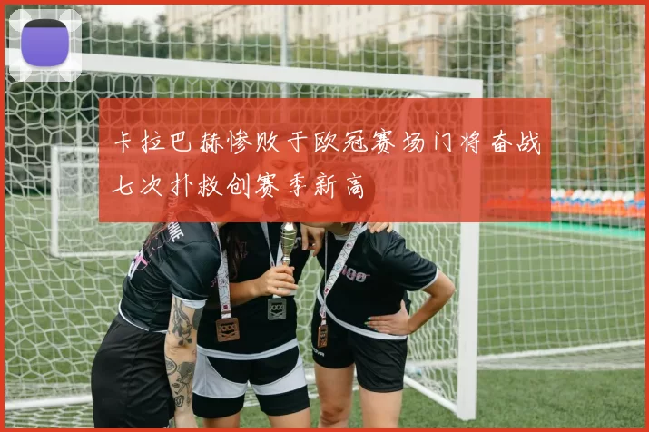 卡拉巴赫惨败于欧冠赛场门将奋战七次扑救创赛季新高