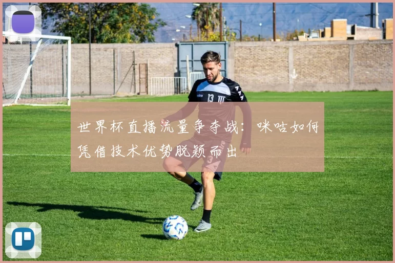 世界杯直播流量争夺战:咪咕如何凭借技术优势脱颖而出