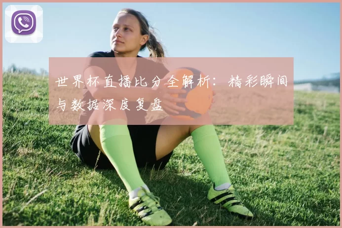 世界杯直播比分全解析:精彩瞬间与数据深度复盘