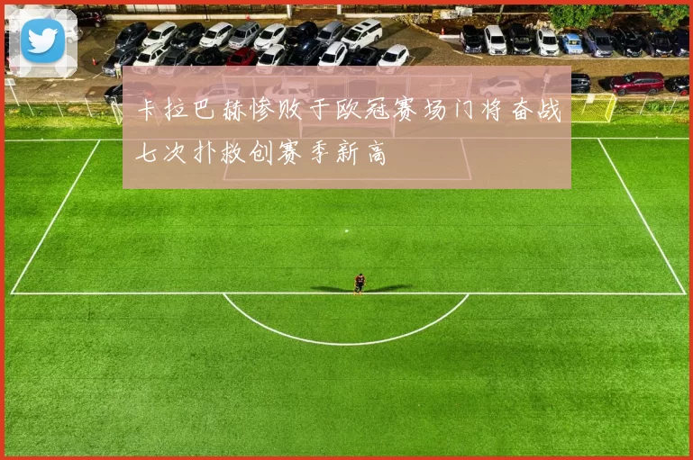 卡拉巴赫惨败于欧冠赛场门将奋战七次扑救创赛季新高
