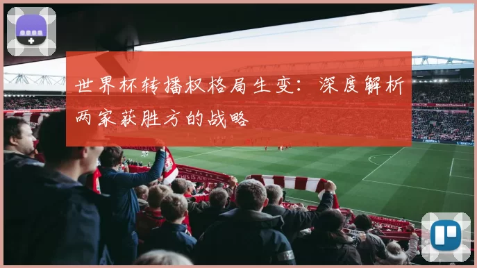 世界杯转播权格局生变:深度解析两家获胜方的战略