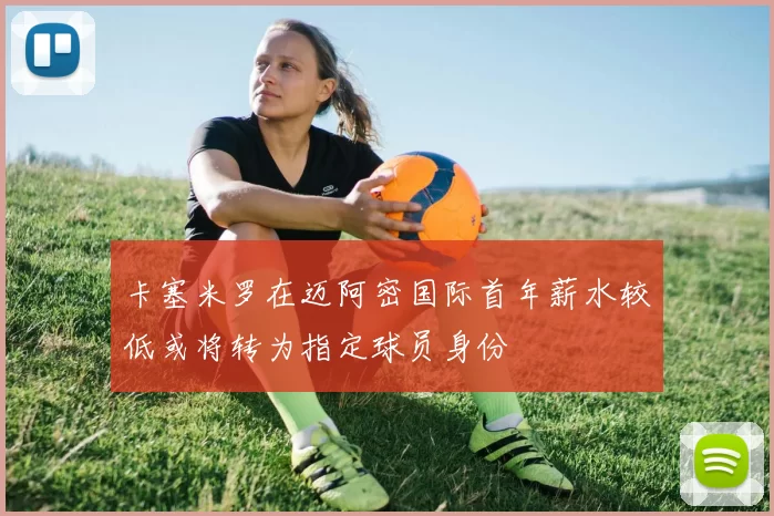 卡塞米罗在迈阿密国际首年薪水较低或将转为指定球员身份